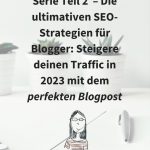 Serie Teil 2 – Die ultimativen SEO-Strategien für Blogger: Steigere deinen Traffic in 2023 mit dem perfekten Blogpost